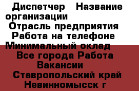 Диспетчер › Название организации ­ Dimond Style › Отрасль предприятия ­ Работа на телефоне › Минимальный оклад ­ 1 - Все города Работа » Вакансии   . Ставропольский край,Невинномысск г.